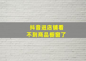 抖音进店铺看不到商品橱窗了