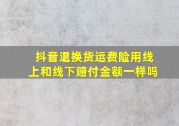 抖音退换货运费险用线上和线下赔付金额一样吗