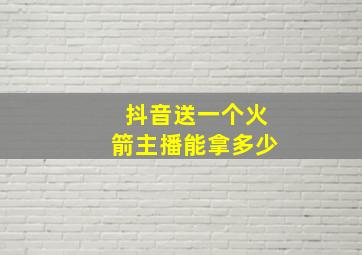 抖音送一个火箭主播能拿多少