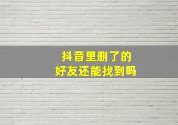 抖音里删了的好友还能找到吗