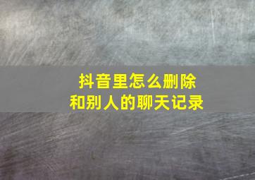 抖音里怎么删除和别人的聊天记录