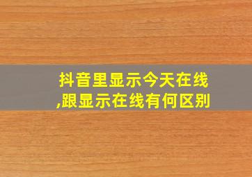 抖音里显示今天在线,跟显示在线有何区别