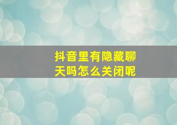 抖音里有隐藏聊天吗怎么关闭呢