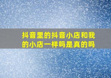 抖音里的抖音小店和我的小店一样吗是真的吗