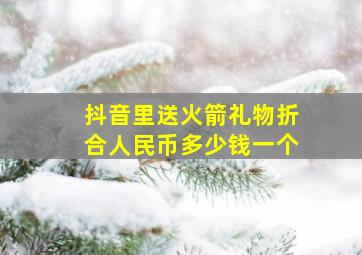 抖音里送火箭礼物折合人民币多少钱一个