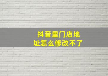 抖音里门店地址怎么修改不了