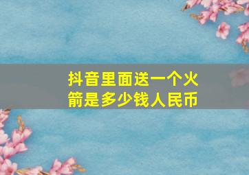 抖音里面送一个火箭是多少钱人民币