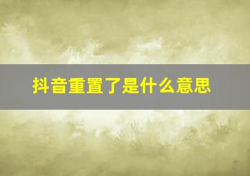 抖音重置了是什么意思