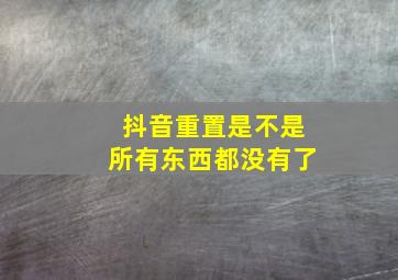 抖音重置是不是所有东西都没有了