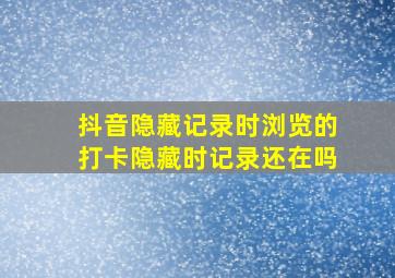 抖音隐藏记录时浏览的打卡隐藏时记录还在吗