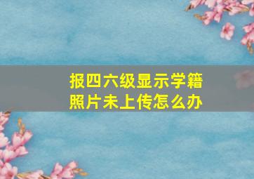 报四六级显示学籍照片未上传怎么办