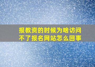 报教资的时候为啥访问不了报名网站怎么回事