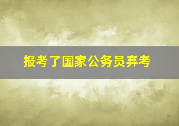 报考了国家公务员弃考