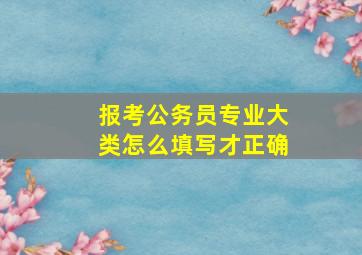 报考公务员专业大类怎么填写才正确