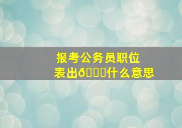 报考公务员职位表出🌟什么意思