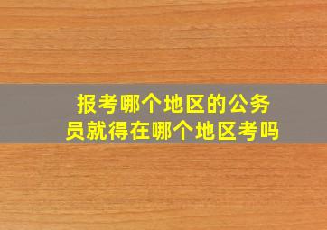 报考哪个地区的公务员就得在哪个地区考吗