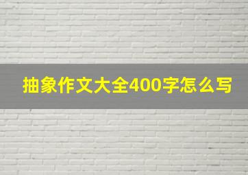 抽象作文大全400字怎么写