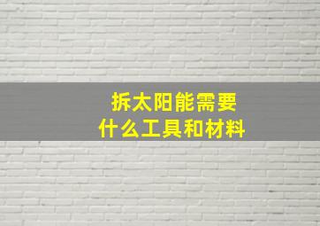 拆太阳能需要什么工具和材料