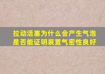 拉动活塞为什么会产生气泡是否能证明装置气密性良好