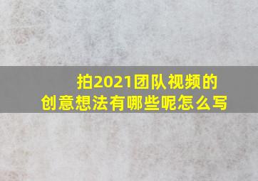 拍2021团队视频的创意想法有哪些呢怎么写