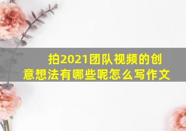 拍2021团队视频的创意想法有哪些呢怎么写作文