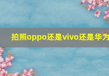 拍照oppo还是vivo还是华为