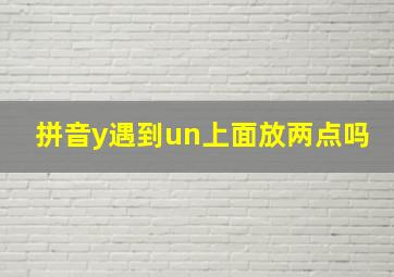 拼音y遇到un上面放两点吗