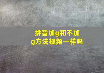 拼音加g和不加g方法视频一样吗