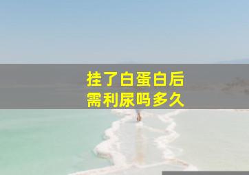 挂了白蛋白后需利尿吗多久