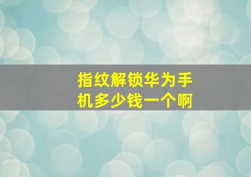 指纹解锁华为手机多少钱一个啊