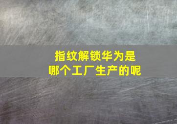 指纹解锁华为是哪个工厂生产的呢