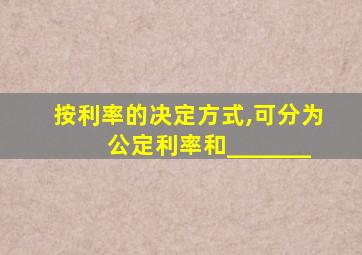 按利率的决定方式,可分为公定利率和_______