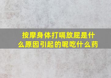 按摩身体打嗝放屁是什么原因引起的呢吃什么药