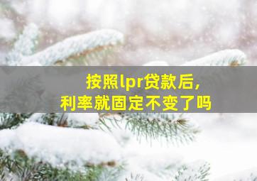 按照lpr贷款后,利率就固定不变了吗