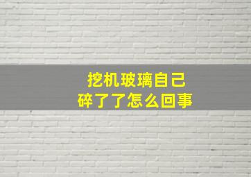 挖机玻璃自己碎了了怎么回事