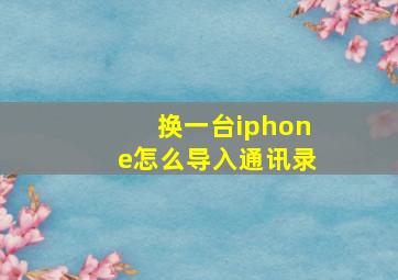 换一台iphone怎么导入通讯录