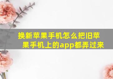 换新苹果手机怎么把旧苹果手机上的app都弄过来