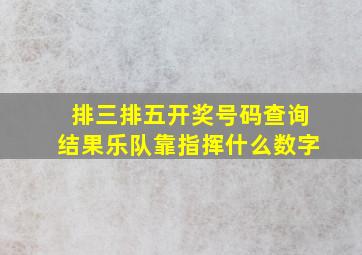 排三排五开奖号码查询结果乐队靠指挥什么数字