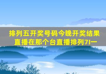 排列五开奖号码今晚开奖结果直播在那个台直播排列7I一