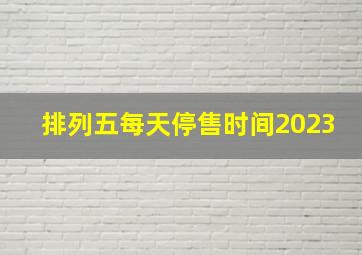 排列五每天停售时间2023