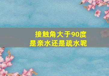 接触角大于90度是亲水还是疏水呢