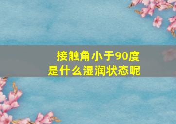 接触角小于90度是什么湿润状态呢