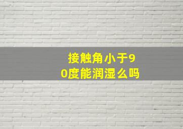 接触角小于90度能润湿么吗