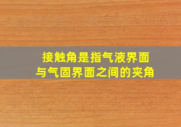 接触角是指气液界面与气固界面之间的夹角