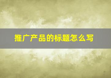 推广产品的标题怎么写