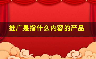 推广是指什么内容的产品