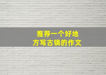 推荐一个好地方写古镇的作文