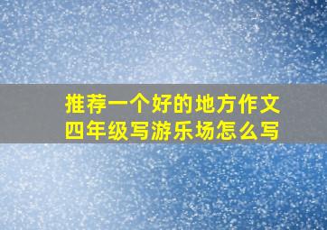 推荐一个好的地方作文四年级写游乐场怎么写