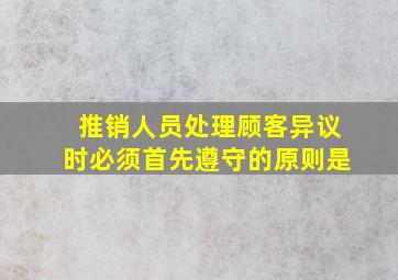 推销人员处理顾客异议时必须首先遵守的原则是