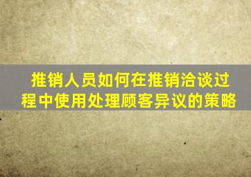 推销人员如何在推销洽谈过程中使用处理顾客异议的策略